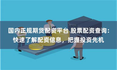 国内正规期货配资平台 股票配资查询：快速了解配资信息，把握投资先机