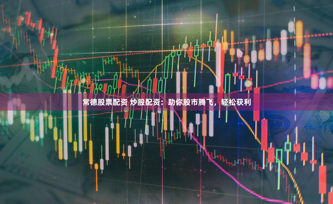 常德股票配资 炒股配资：助你股市腾飞，轻松获利