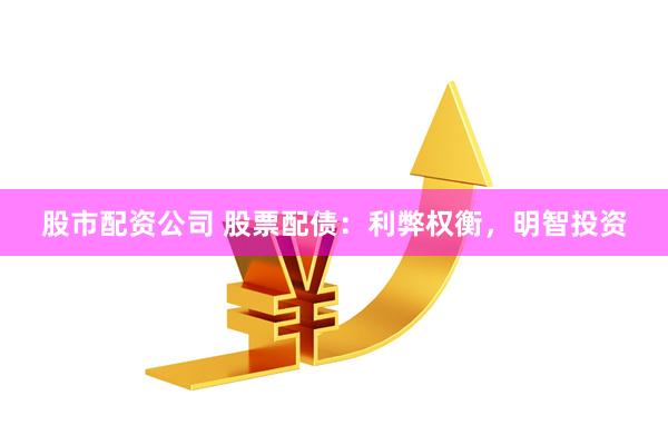 股市配资公司 股票配债：利弊权衡，明智投资