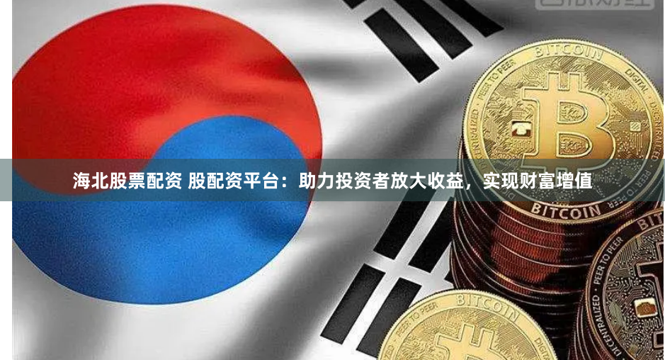海北股票配资 股配资平台：助力投资者放大收益，实现财富增值