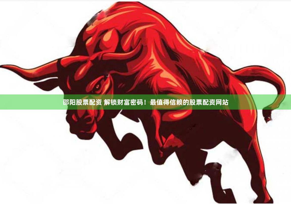 邵阳股票配资 解锁财富密码！最值得信赖的股票配资网站