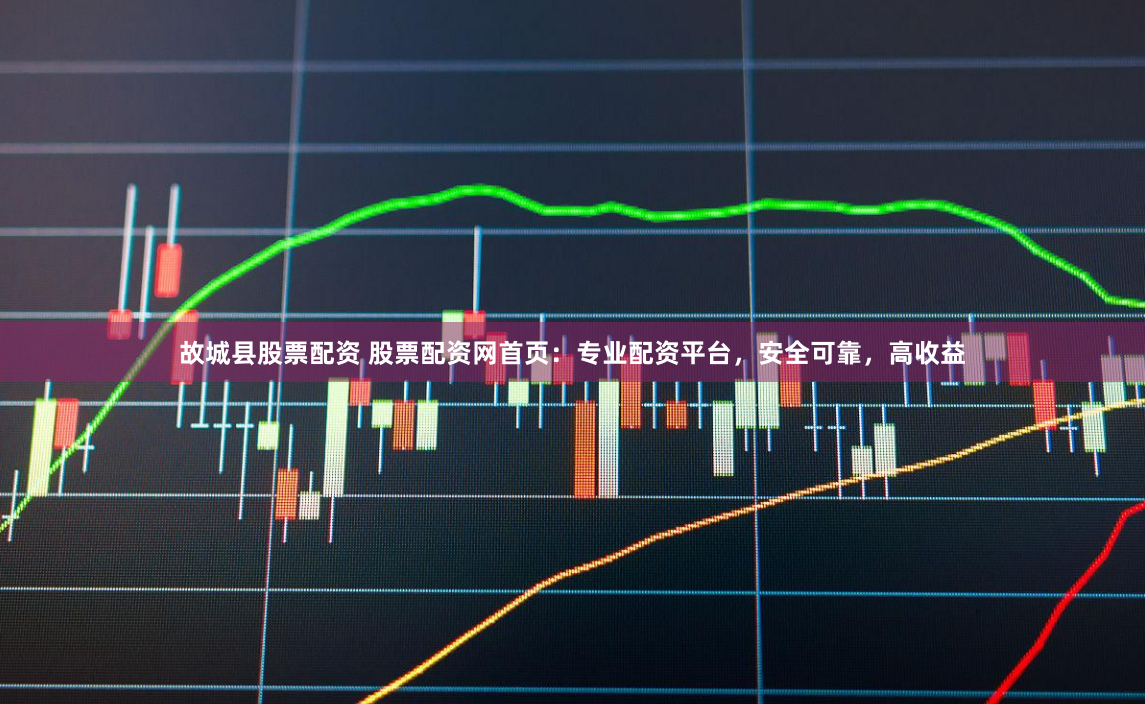 故城县股票配资 股票配资网首页：专业配资平台，安全可靠，高收益