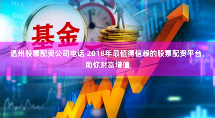 温州股票配资公司电话 2018年最值得信赖的股票配资平台，助你财富增值