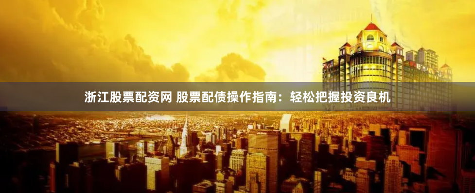 浙江股票配资网 股票配债操作指南：轻松把握投资良机