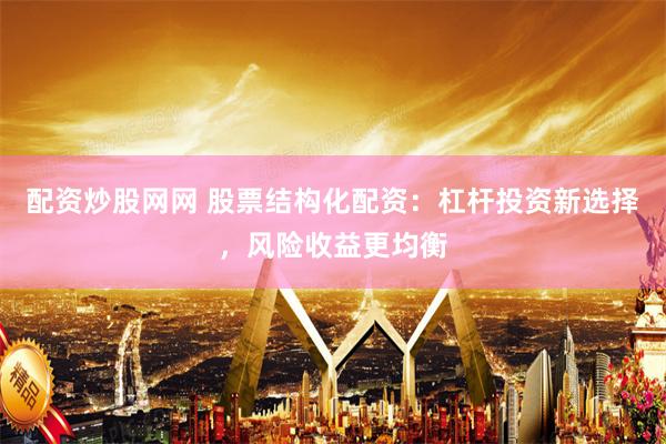 配资炒股网网 股票结构化配资：杠杆投资新选择，风险收益更均衡