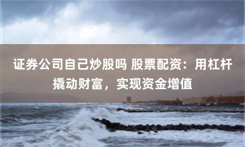 证券公司自己炒股吗 股票配资：用杠杆撬动财富，实现资金增值
