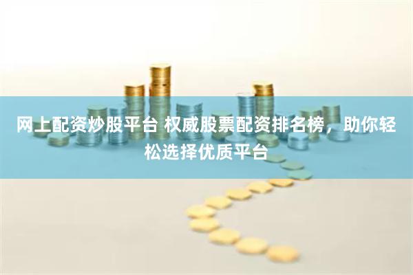 网上配资炒股平台 权威股票配资排名榜，助你轻松选择优质平台