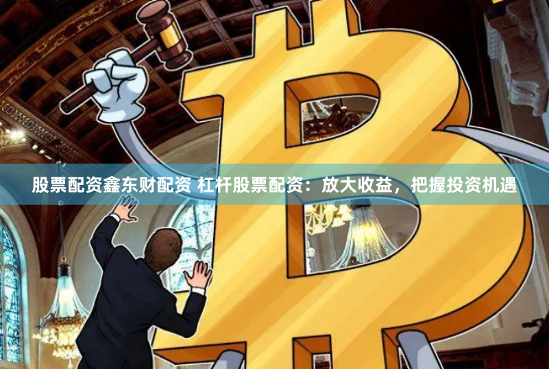 股票配资鑫东财配资 杠杆股票配资：放大收益，把握投资机遇