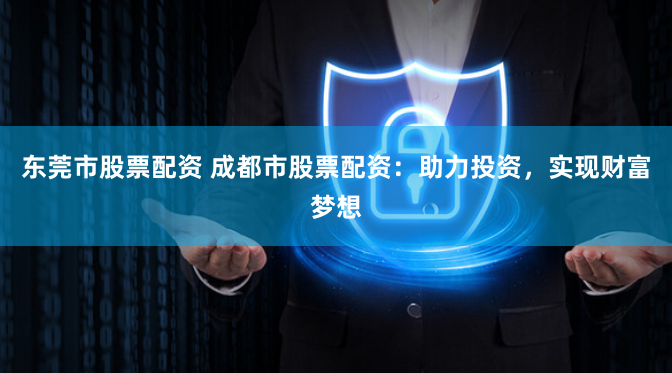 东莞市股票配资 成都市股票配资：助力投资，实现财富梦想