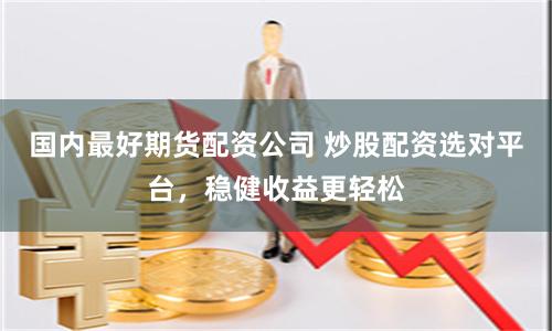 国内最好期货配资公司 炒股配资选对平台，稳健收益更轻松