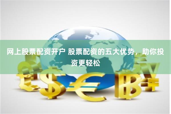 网上股票配资开户 股票配资的五大优势，助你投资更轻松