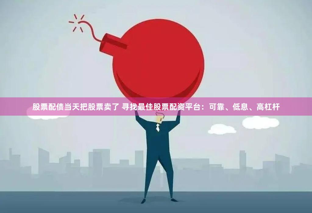 股票配债当天把股票卖了 寻找最佳股票配资平台：可靠、低息、高杠杆