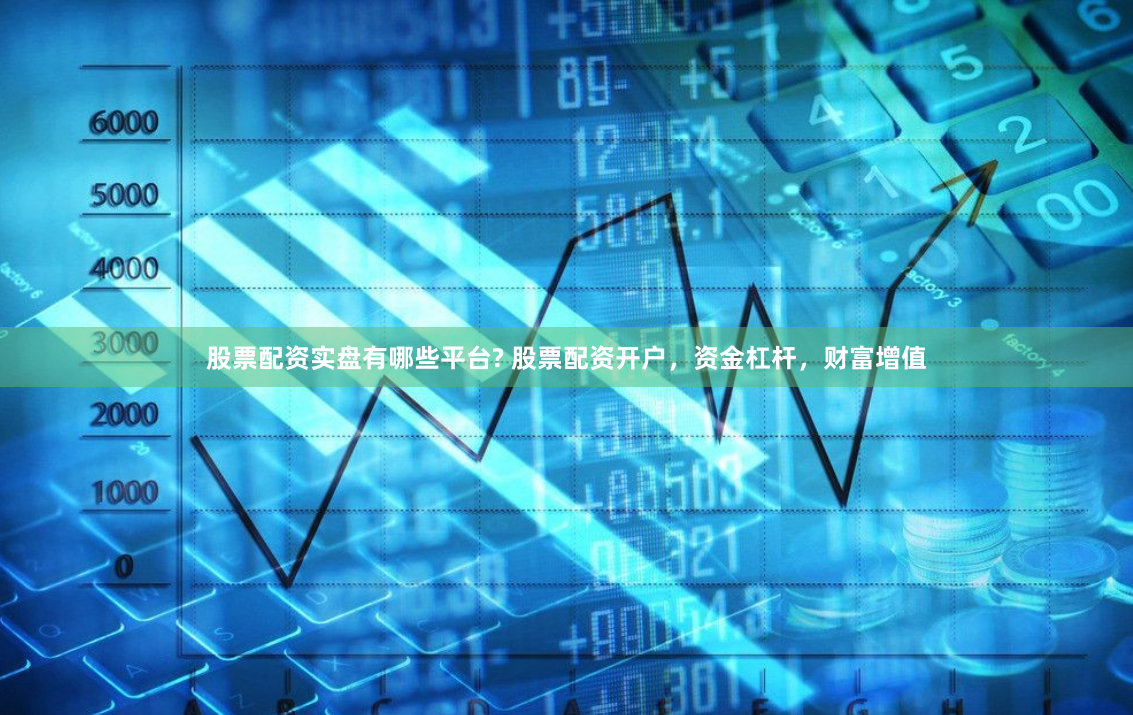 股票配资实盘有哪些平台? 股票配资开户，资金杠杆，财富增值