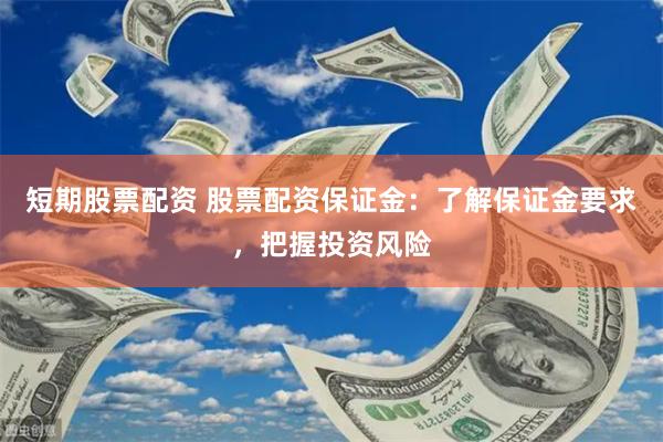 短期股票配资 股票配资保证金：了解保证金要求，把握投资风险