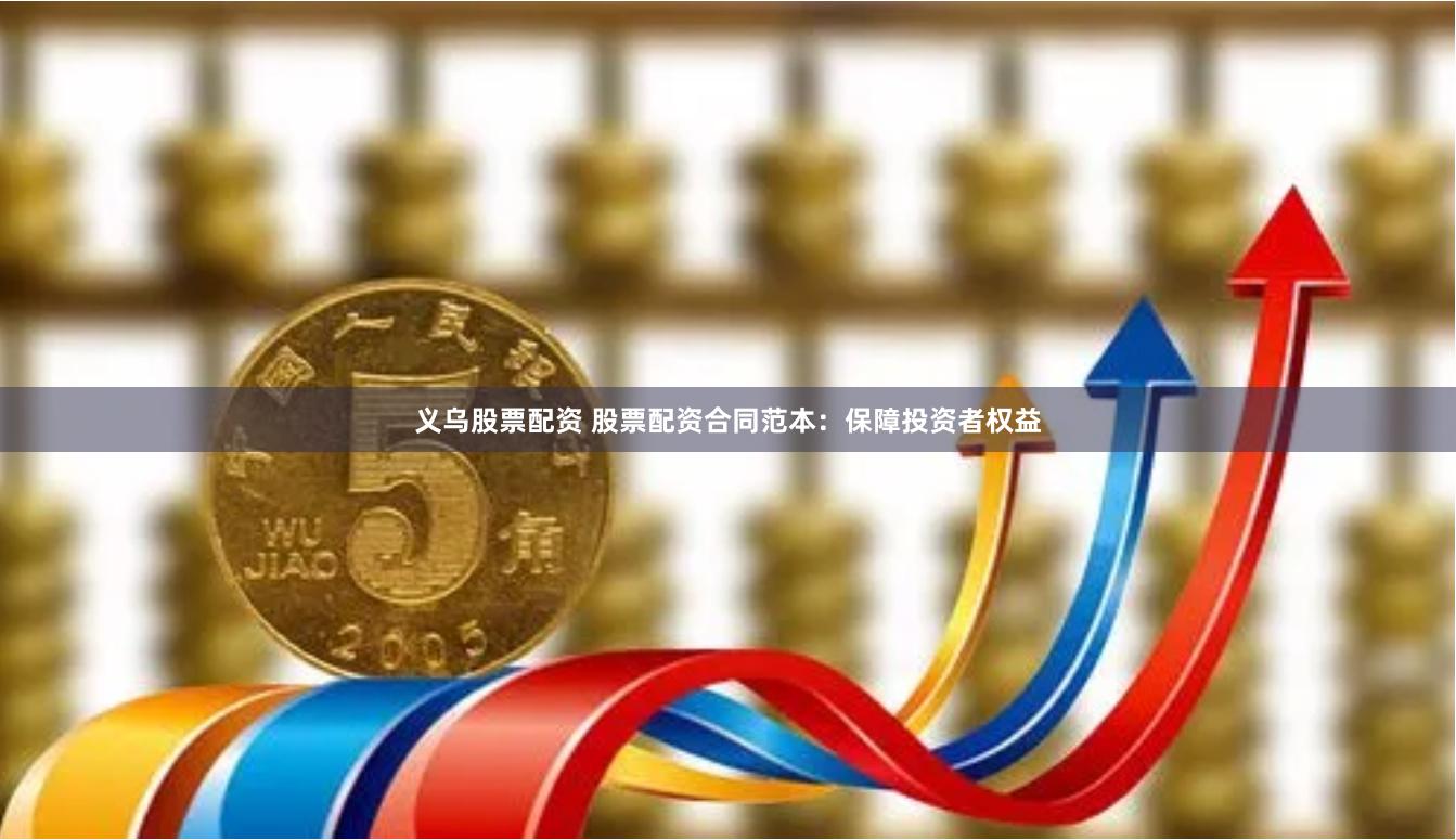 义乌股票配资 股票配资合同范本：保障投资者权益