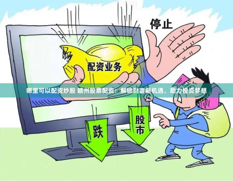 哪里可以配资炒股 赣州股票配资：解锁财富新机遇，助力投资梦想