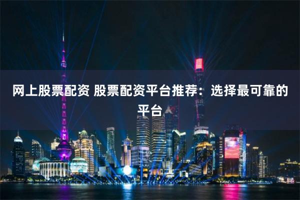 网上股票配资 股票配资平台推荐：选择最可靠的平台