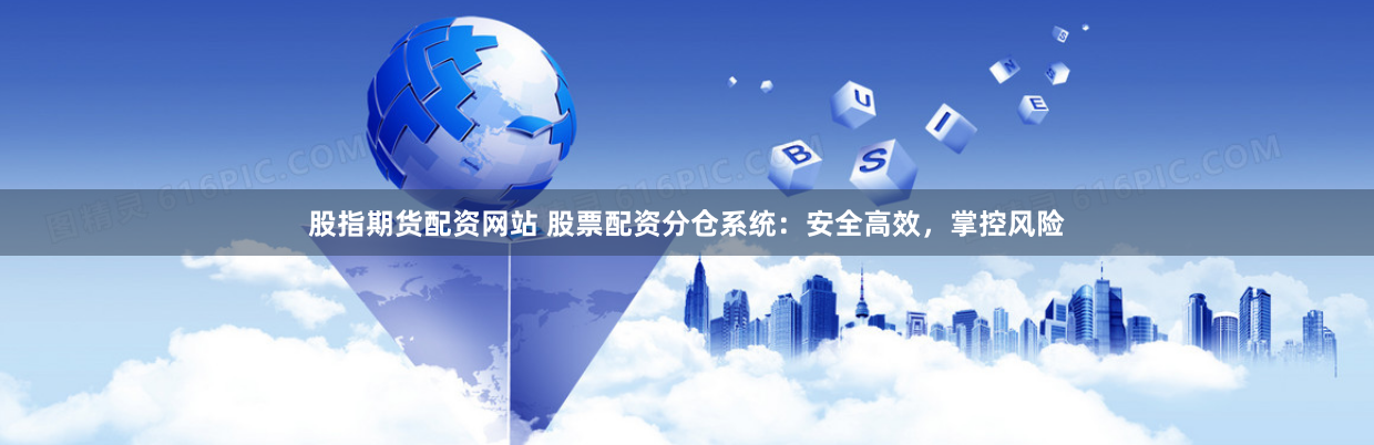 股指期货配资网站 股票配资分仓系统：安全高效，掌控风险