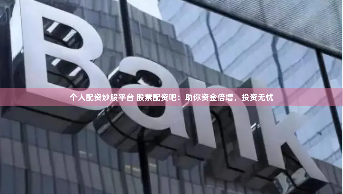 个人配资炒股平台 股票配资吧：助你资金倍增，投资无忧
